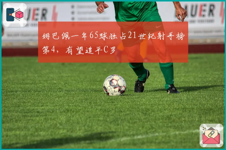 姆巴佩一年65球独占21世纪射手榜第4,有望追平C罗