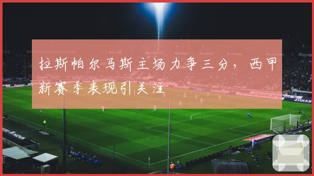 拉斯帕尔马斯主场力争三分，西甲新赛季表现引关注