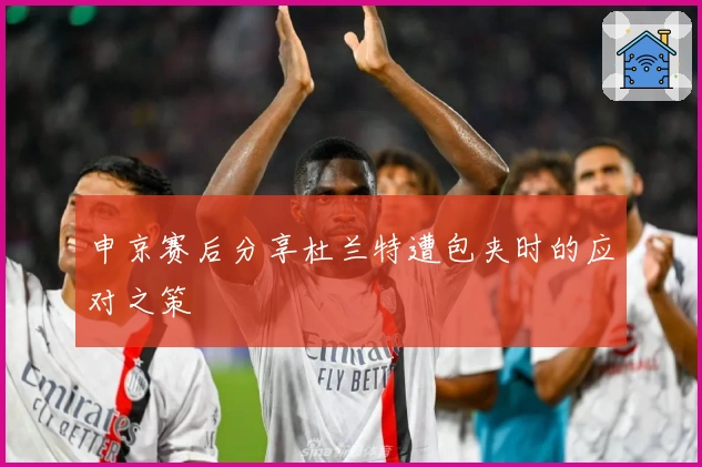 申京赛后分享杜兰特遭包夹时的应对之策