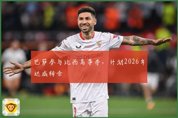 巴萨参与比西乌争夺，计划2026年达成转会
