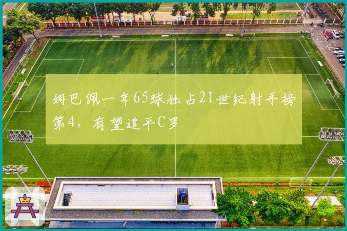 姆巴佩一年65球独占21世纪射手榜第4，有望追平C罗