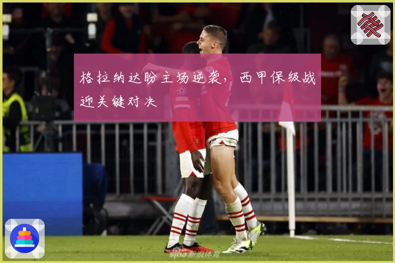 格拉纳达盼主场逆袭，西甲保级战迎关键对决