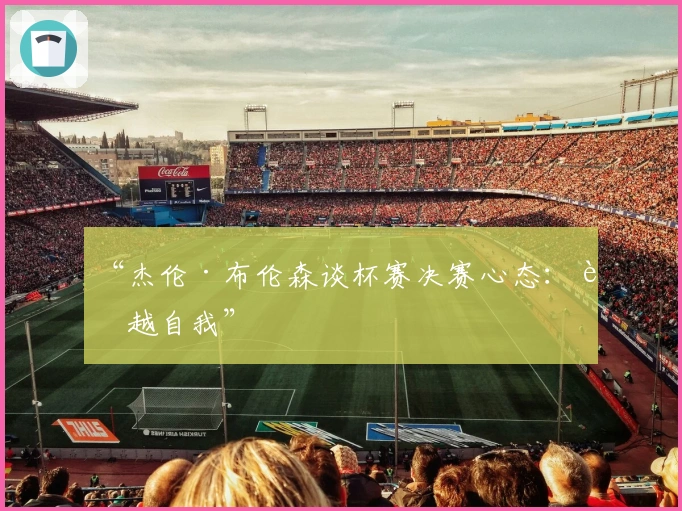 “杰伦·布伦森谈杯赛决赛心态：超越自我”
