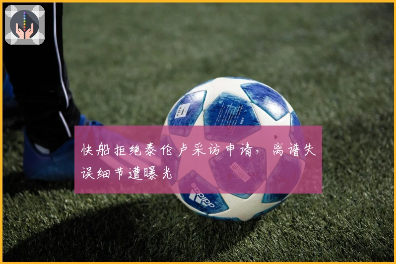 快船拒绝泰伦卢采访申请，离谱失误细节遭曝光
