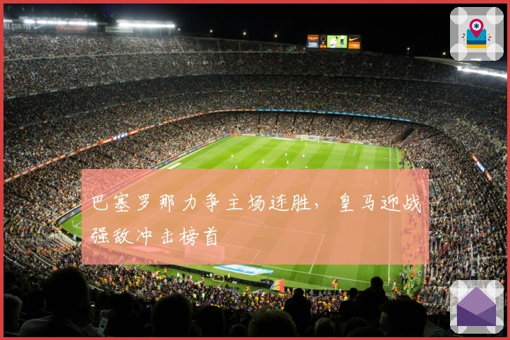 巴塞罗那力争主场连胜,皇马迎战强敌冲击榜首