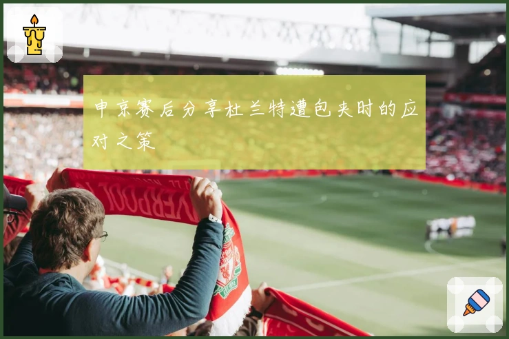 申京赛后分享杜兰特遭包夹时的应对之策