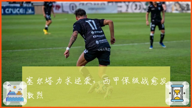 塞尔塔力求逆袭，西甲保级战愈发激烈