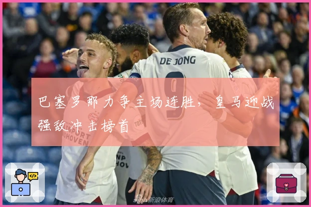 巴塞罗那力争主场连胜，皇马迎战强敌冲击榜首