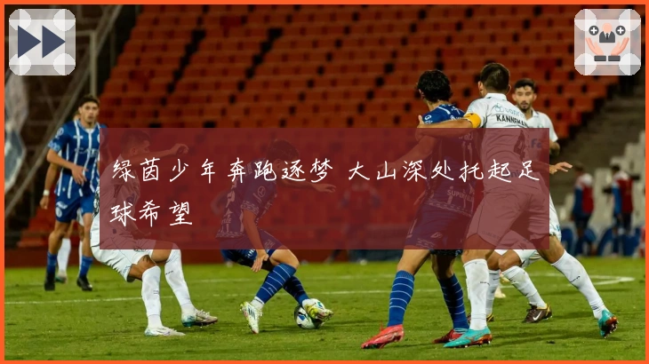 绿茵少年奔跑逐梦 大山深处托起足球希望