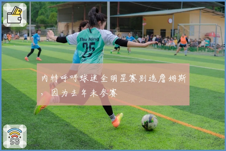 内特呼吁球迷全明星赛别选詹姆斯，因为去年未参赛