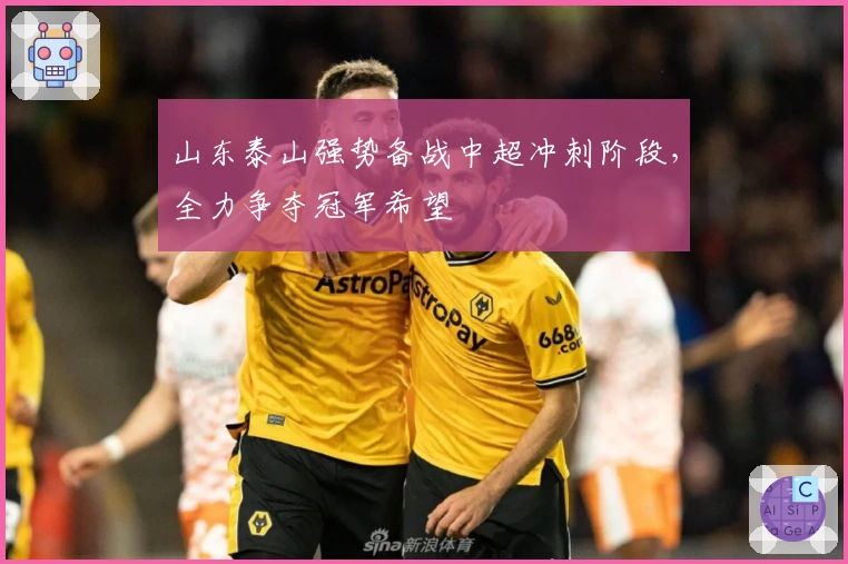 山东泰山强势备战中超冲刺阶段，全力争夺冠军希望
