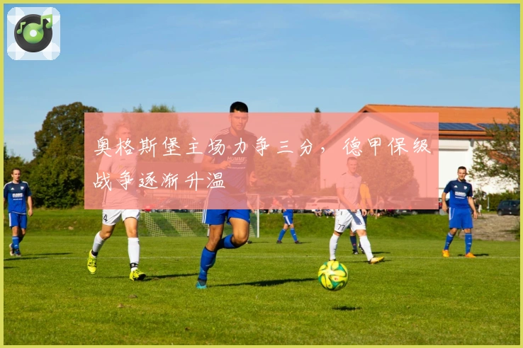 奥格斯堡主场力争三分，德甲保级战争逐渐升温