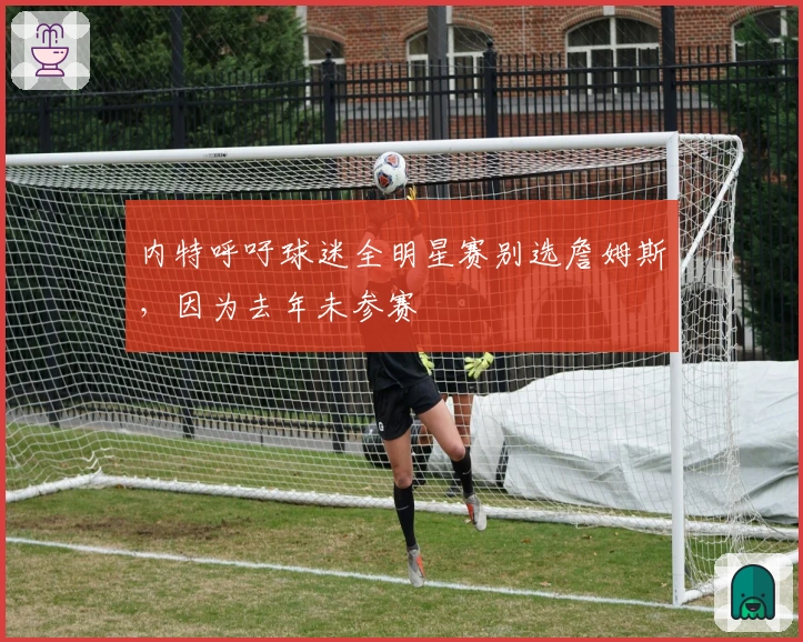 内特呼吁球迷全明星赛别选詹姆斯，因为去年未参赛