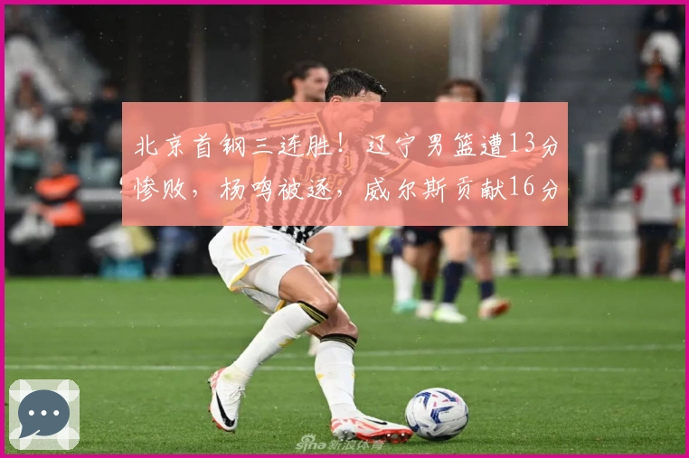 北京首钢三连胜！辽宁男篮遭13分惨败，杨鸣被逐，威尔斯贡献16分